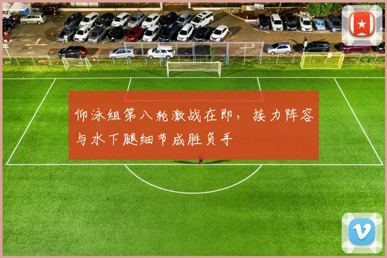 仰泳组第八轮激战在即，接力阵容与水下腿细节成胜负手