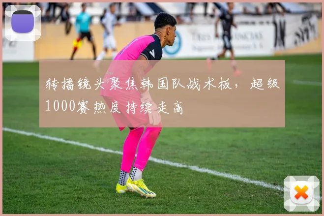 转播镜头聚焦韩国队战术板，超级1000赛热度持续走高