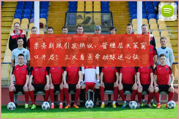 票务新政引发热议，管理层决策窗口开启：三大看点牵动球迷心弦