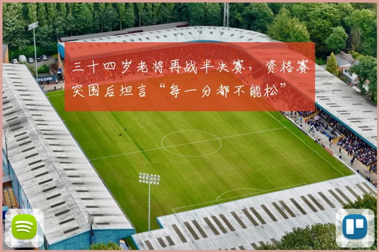 三十四岁老将再战半决赛，资格赛突围后坦言“每一分都不能松”