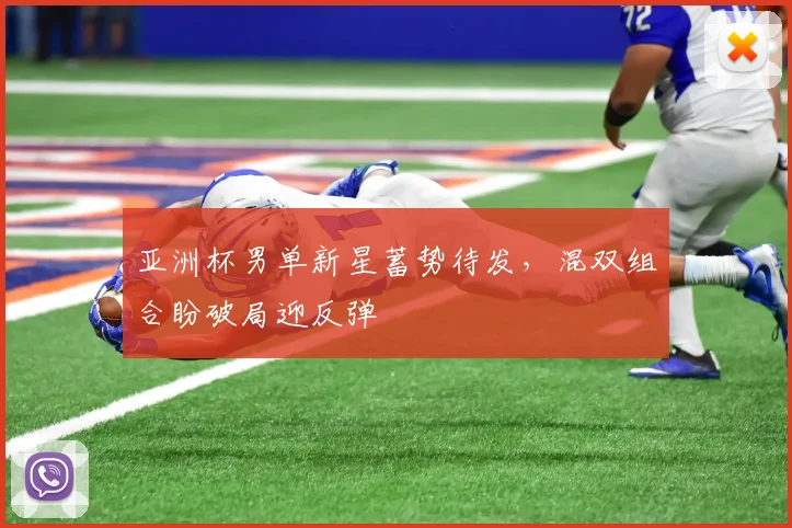 亚洲杯男单新星蓄势待发，混双组合盼破局迎反弹