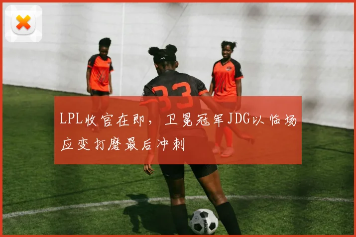 LPL收官在即，卫冕冠军JDG以临场应变打磨最后冲刺