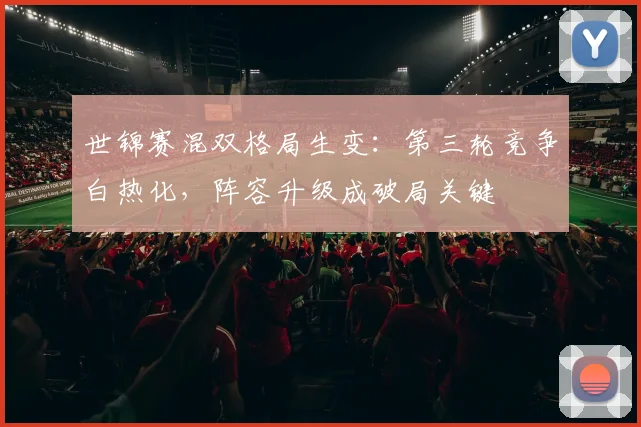 世锦赛混双格局生变：第三轮竞争白热化，阵容升级成破局关键