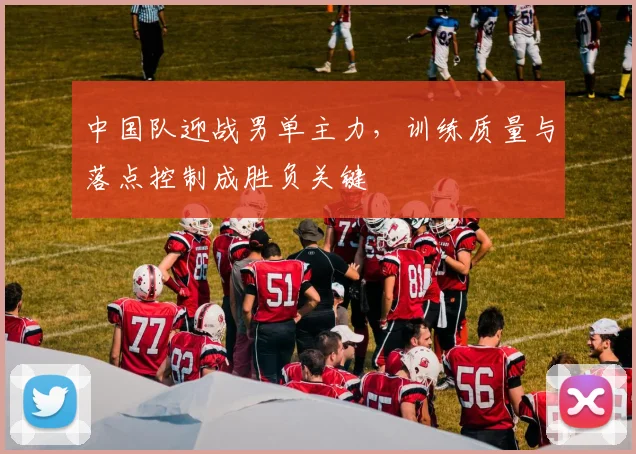 中国队迎战男单主力，训练质量与落点控制成胜负关键