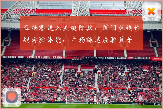 亚锦赛进入关键阶段，国羽双线作战考验体能，主场球迷成胜负手