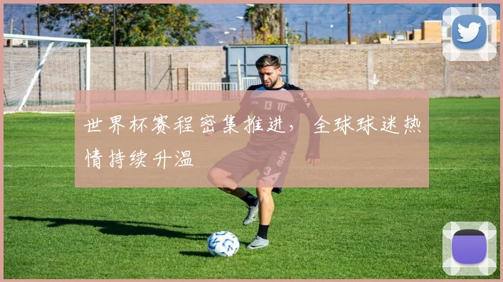 世界杯赛程密集推进，全球球迷热情持续升温