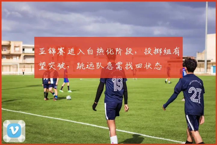 亚锦赛进入白热化阶段，投掷组有望突破，跳远队急需找回状态