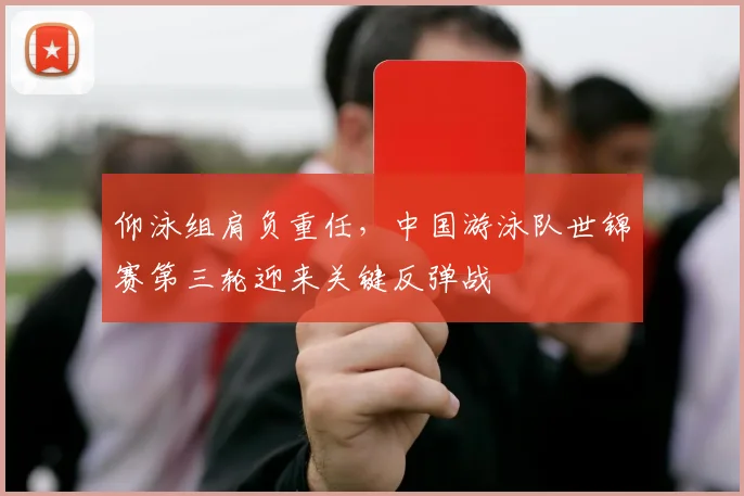仰泳组肩负重任，中国游泳队世锦赛第三轮迎来关键反弹战