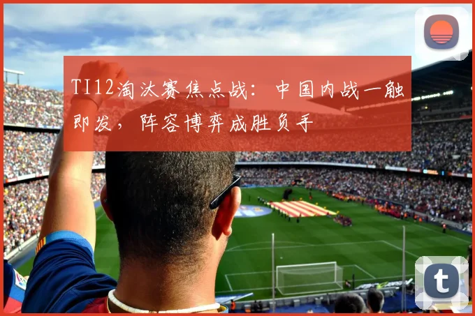 TI12淘汰赛焦点战：中国内战一触即发，阵容博弈成胜负手