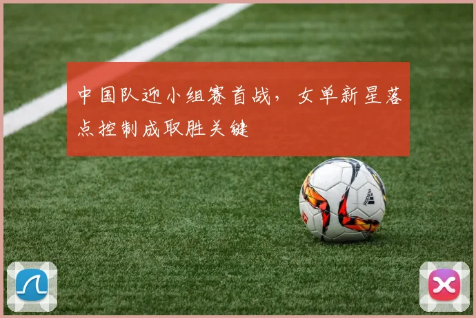 中国队迎小组赛首战，女单新星落点控制成取胜关键