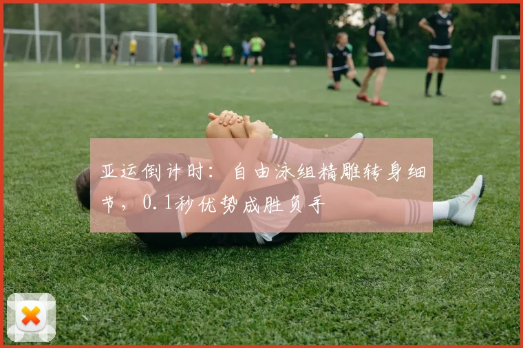 亚运倒计时：自由泳组精雕转身细节，0.1秒优势成胜负手