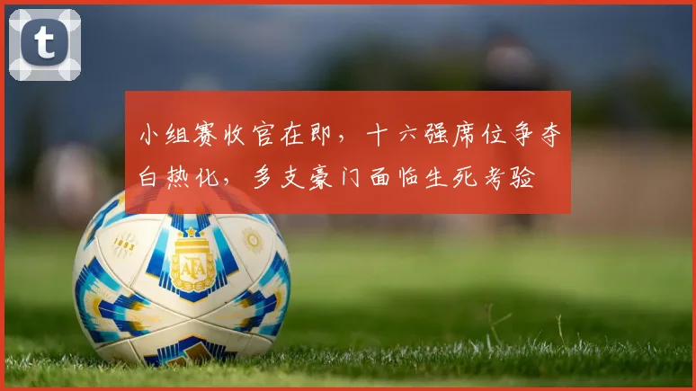 小组赛收官在即，十六强席位争夺白热化，多支豪门面临生死考验