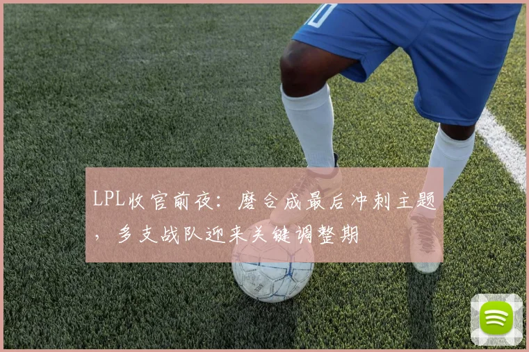 LPL收官前夜：磨合成最后冲刺主题，多支战队迎来关键调整期