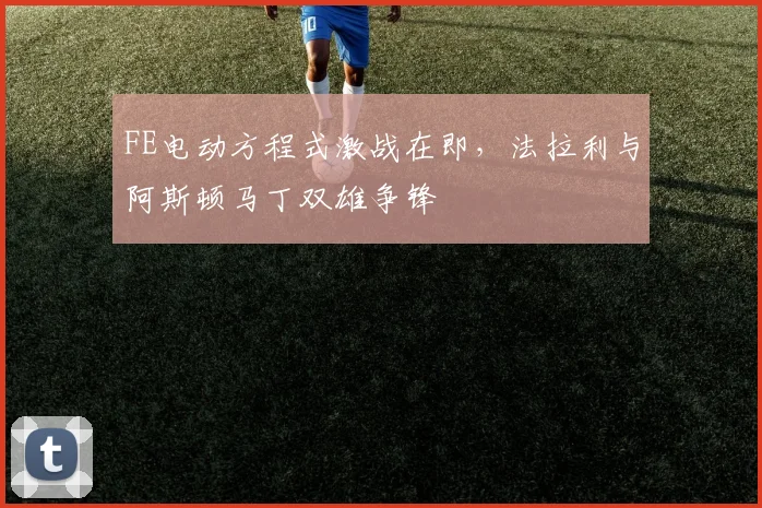 FE电动方程式激战在即，法拉利与阿斯顿马丁双雄争锋