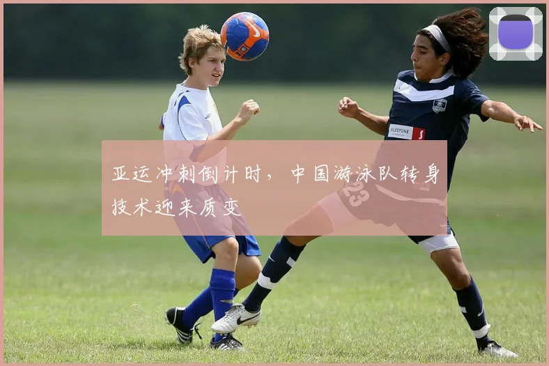 亚运冲刺倒计时，中国游泳队转身技术迎来质变
