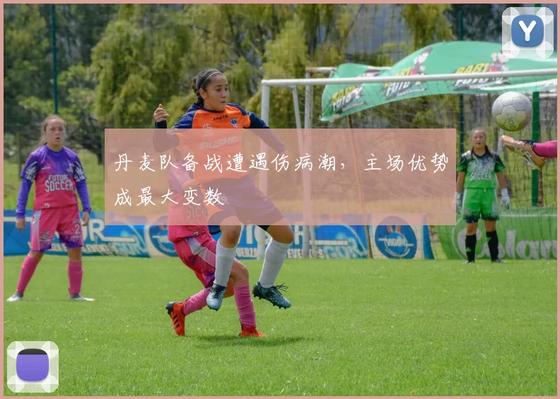 丹麦队备战遭遇伤病潮，主场优势成最大变数