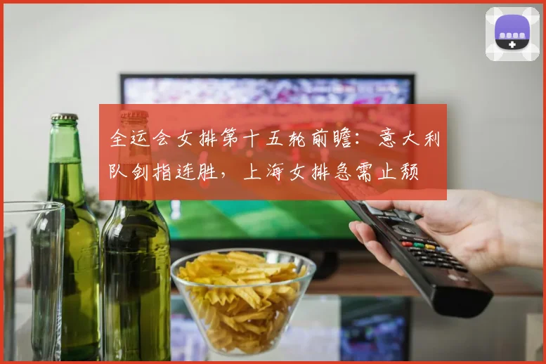 全运会女排第十五轮前瞻：意大利队剑指连胜，上海女排急需止颓
