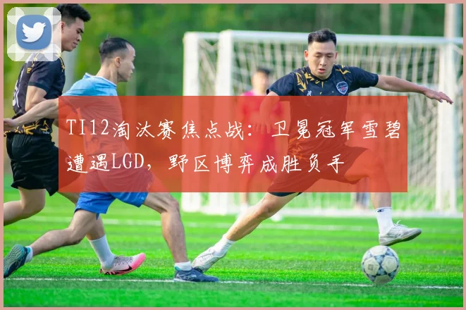 TI12淘汰赛焦点战：卫冕冠军雪碧遭遇LGD，野区博弈成胜负手