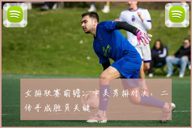女排联赛前瞻：中美男排对决，二传手成胜负关键