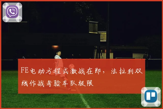 FE电动方程式激战在即，法拉利双线作战考验车队极限