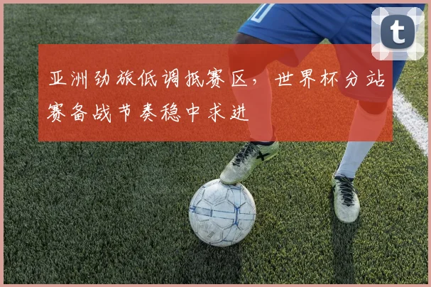 亚洲劲旅低调抵赛区，世界杯分站赛备战节奏稳中求进