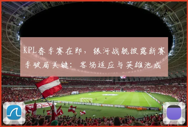 KPL春季赛在即，银河战舰披露新赛季破局关键：客场适应与英雄池成胜负手